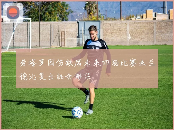劳塔罗因伤缺席未来四场比赛米兰德比复出机会渺茫