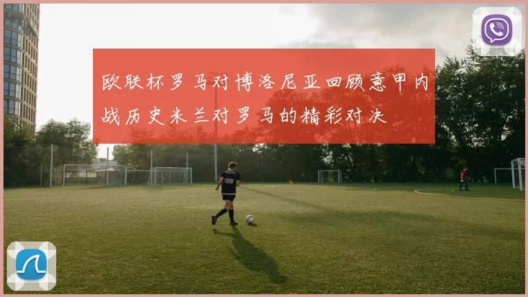 欧联杯罗马对博洛尼亚回顾意甲内战历史米兰对罗马的精彩对决