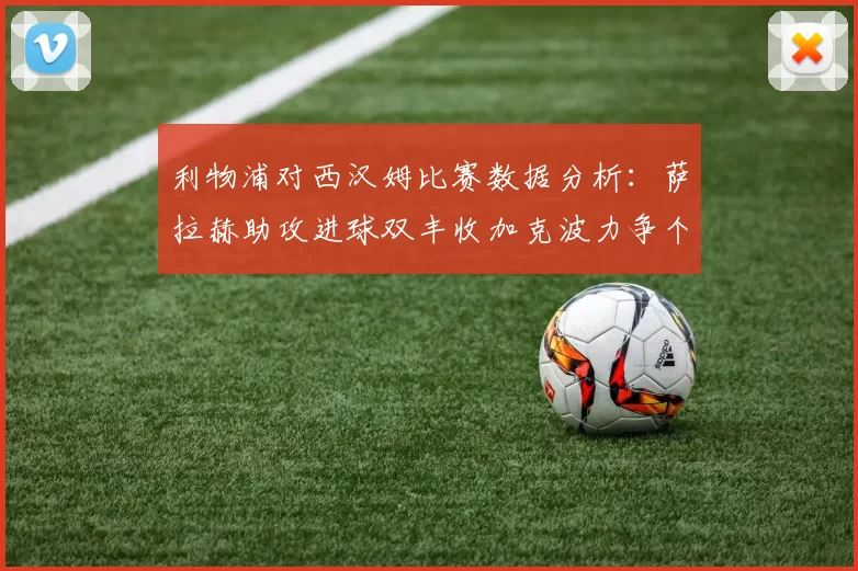 利物浦对西汉姆比赛数据分析：萨拉赫助攻进球双丰收加克波力争个人职业生涯50球
