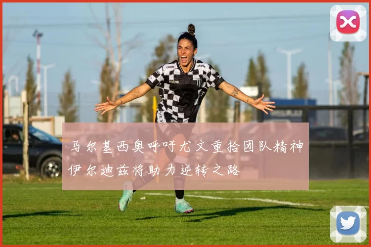 马尔基西奥呼吁尤文重拾团队精神伊尔迪兹将助力逆转之路