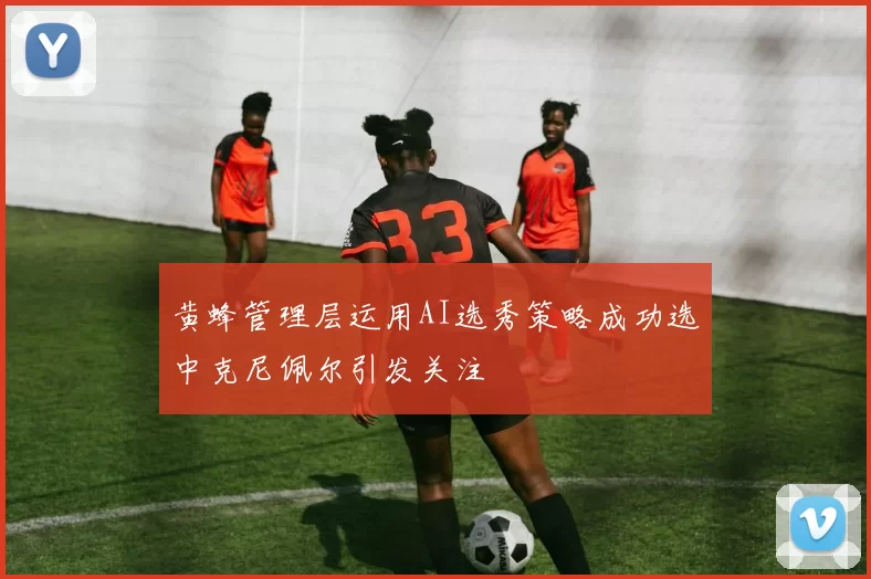 黄蜂管理层运用AI选秀策略成功选中克尼佩尔引发关注