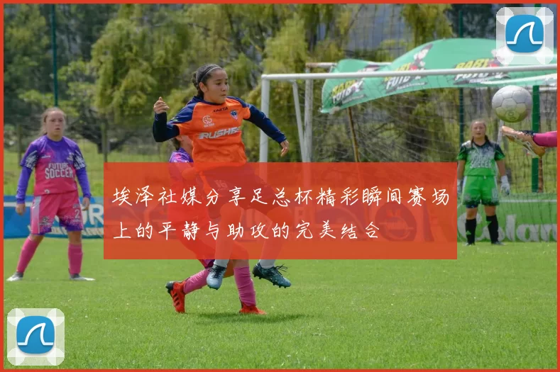 埃泽社媒分享足总杯精彩瞬间赛场上的平静与助攻的完美结合