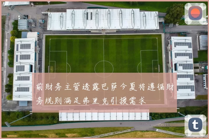 前财务主管透露巴萨今夏将遵循财务规则满足弗里克引援需求