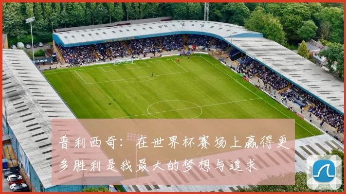 普利西奇：在世界杯赛场上赢得更多胜利是我最大的梦想与追求