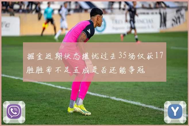 掘金近期状态堪忧过去35场仅获17胜胜率不足五成是否还能争冠
