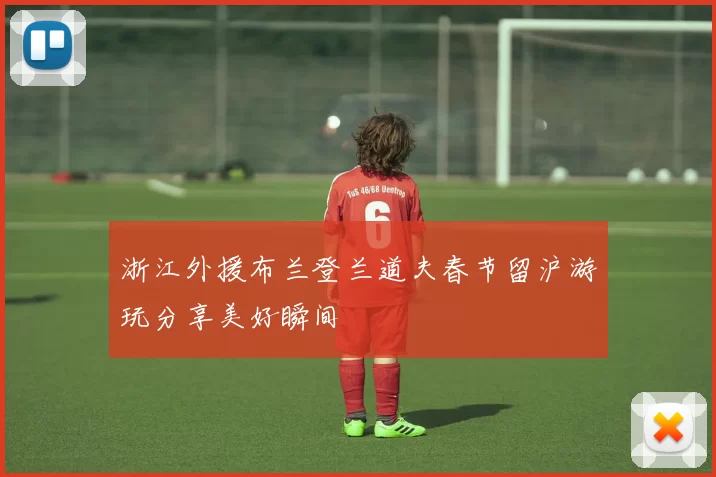 浙江外援布兰登兰道夫春节留沪游玩分享美好瞬间