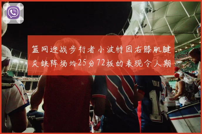 篮网迎战步行者小波特因右膝肌腱炎缺阵场均25分72板的表现令人期待