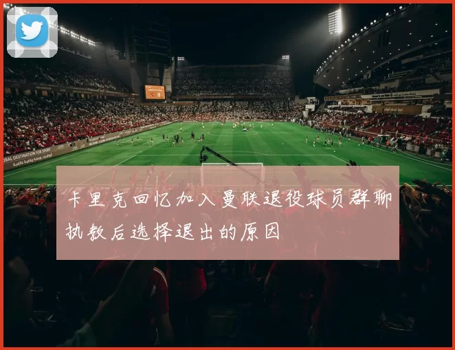 卡里克回忆加入曼联退役球员群聊执教后选择退出的原因